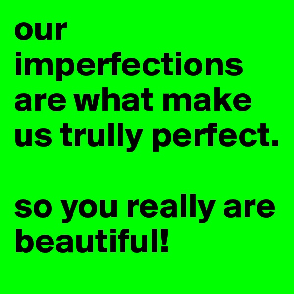 our imperfections are what make us trully perfect.

so you really are beautiful!