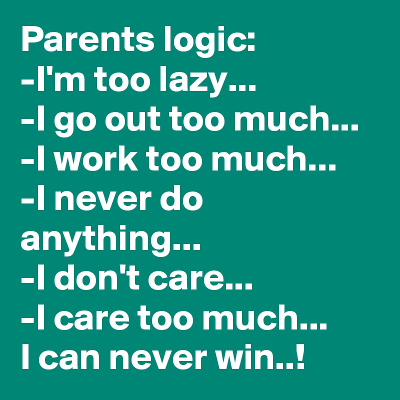 Parents logic:
-I'm too lazy...
-I go out too much...
-I work too much...
-I never do anything...
-I don't care...
-I care too much...
I can never win..!