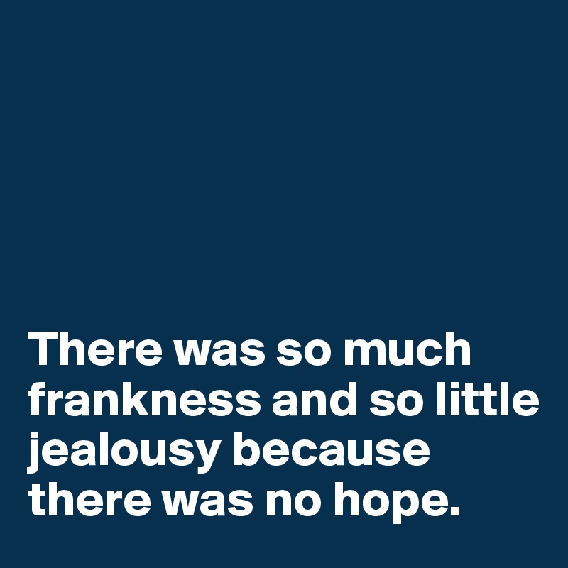 





There was so much frankness and so little jealousy because there was no hope.