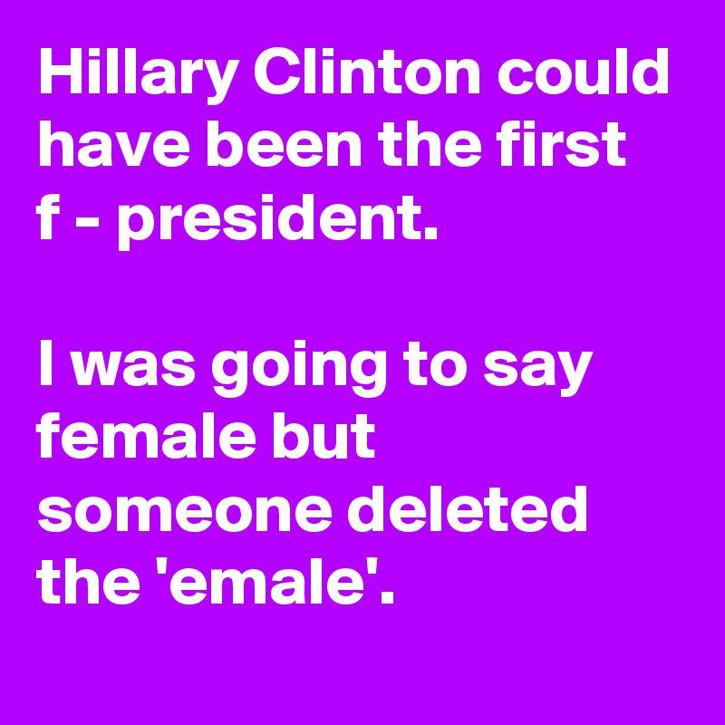 Hillary Clinton could have been the first  f - president.

I was going to say female but someone deleted the 'emale'.