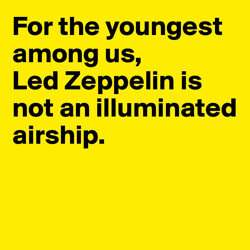 For the youngest among us,
Led Zeppelin is not an illuminated airship.


