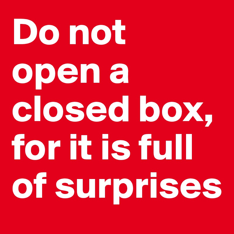 Do not open a closed box, for it is full of surprises