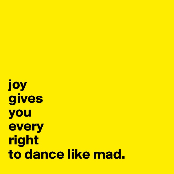 




joy
gives 
you 
every 
right
to dance like mad.