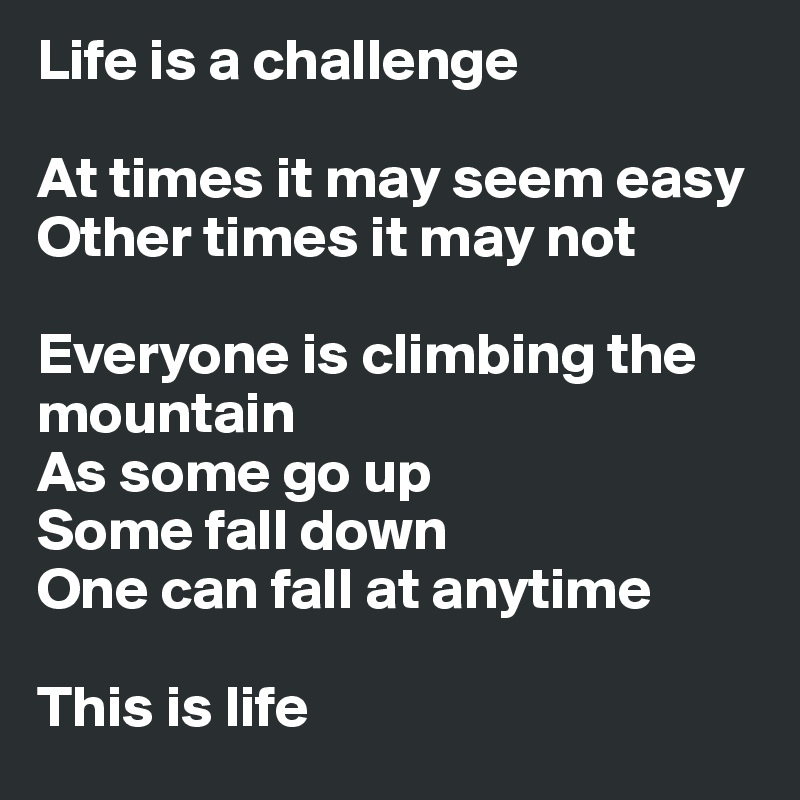 Life is a challenge

At times it may seem easy
Other times it may not

Everyone is climbing the mountain
As some go up 
Some fall down 
One can fall at anytime

This is life 