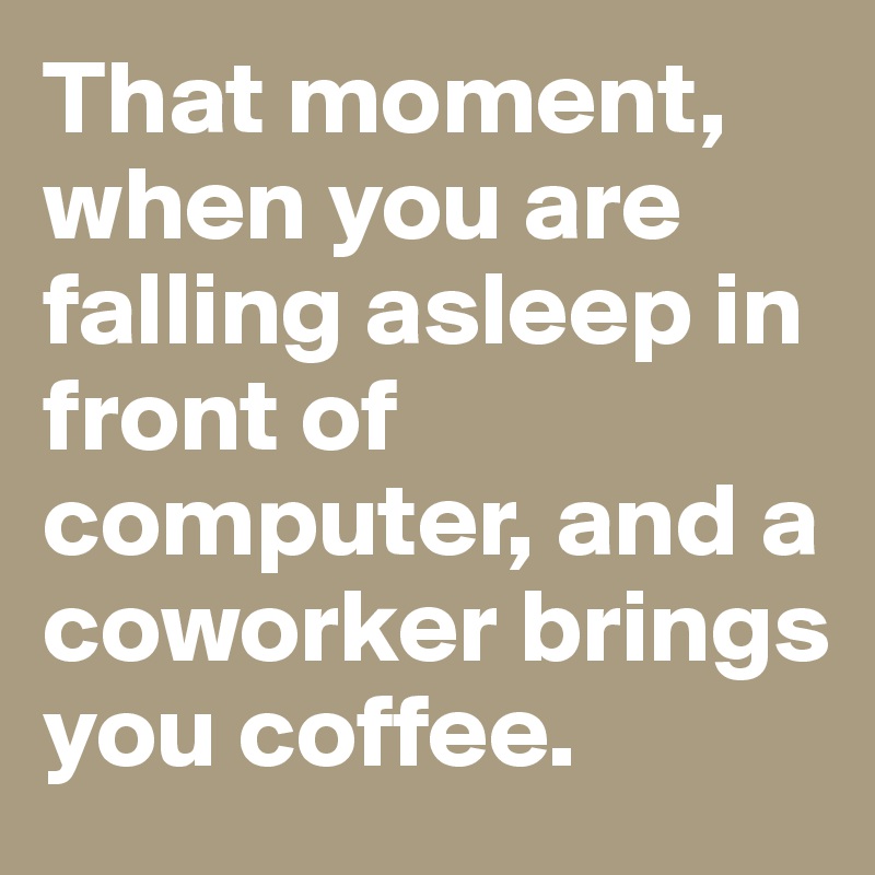That moment, when you are falling asleep in front of computer, and a coworker brings you coffee.