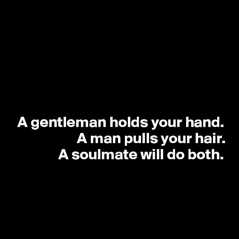 




A gentleman holds your hand.
A man pulls your hair.
A soulmate will do both.



