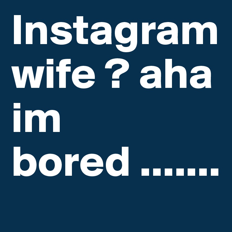 Instagram wife ? aha im bored .......