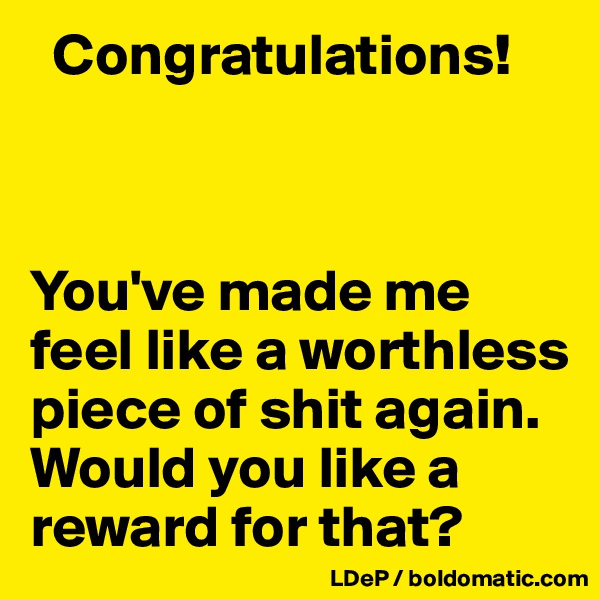   Congratulations!



You've made me feel like a worthless piece of shit again. Would you like a reward for that?