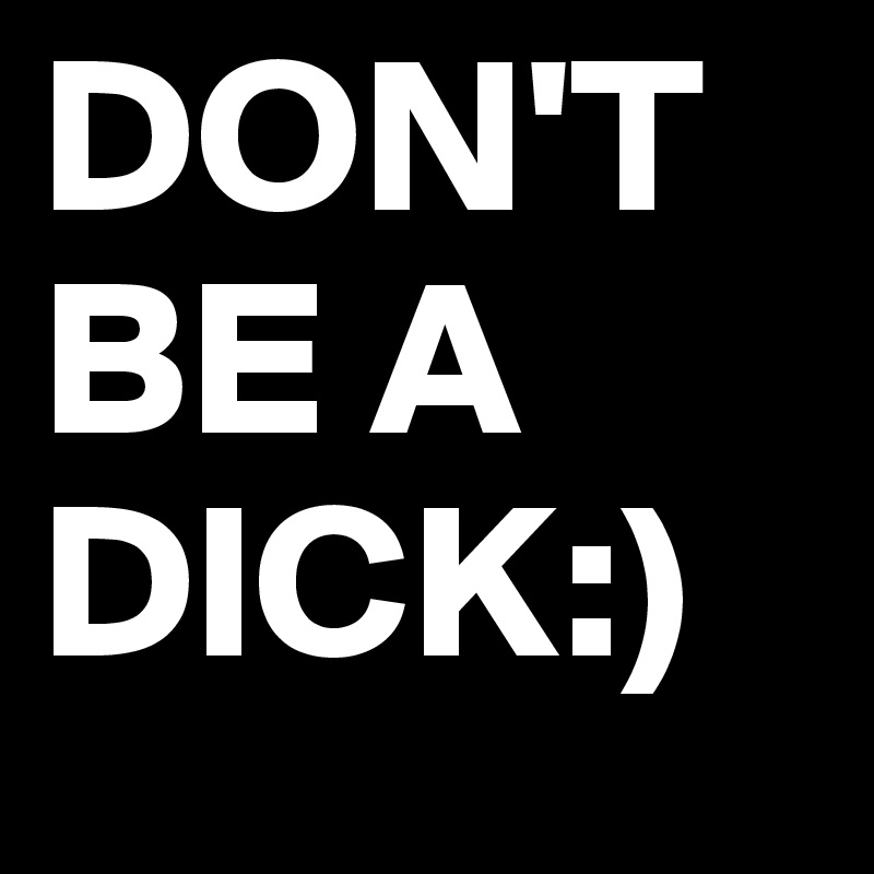 DON'T BE A DICK:)