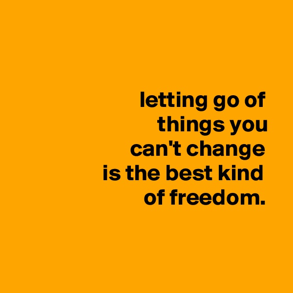 


                           letting go of
                               things you
                         can't change
                   is the best kind
                            of freedom.

