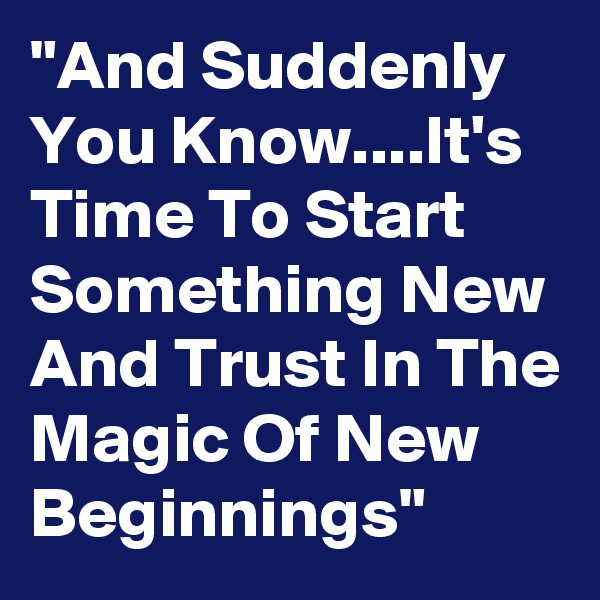 "And Suddenly You Know....It's Time To Start Something New And Trust In The Magic Of New Beginnings"