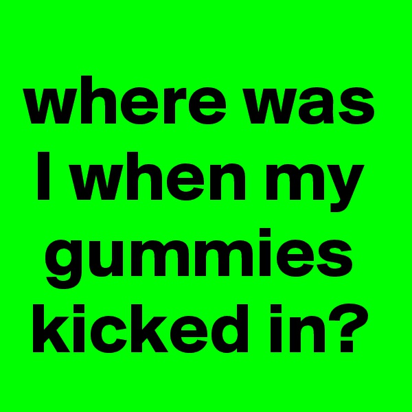 where was I when my gummies kicked in?