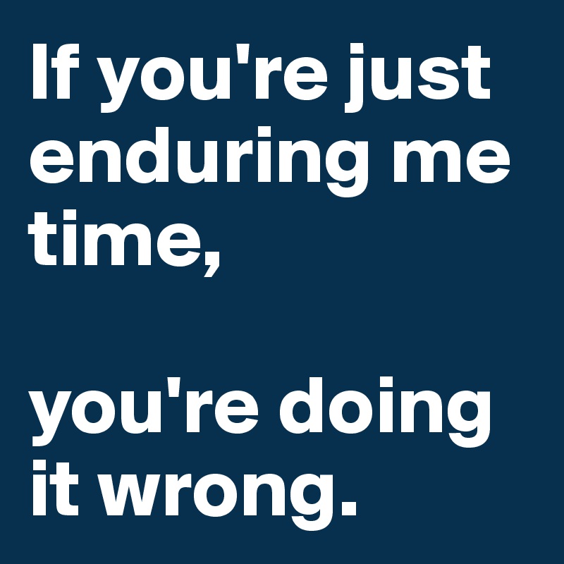 If you're just enduring me time, 

you're doing it wrong. 
