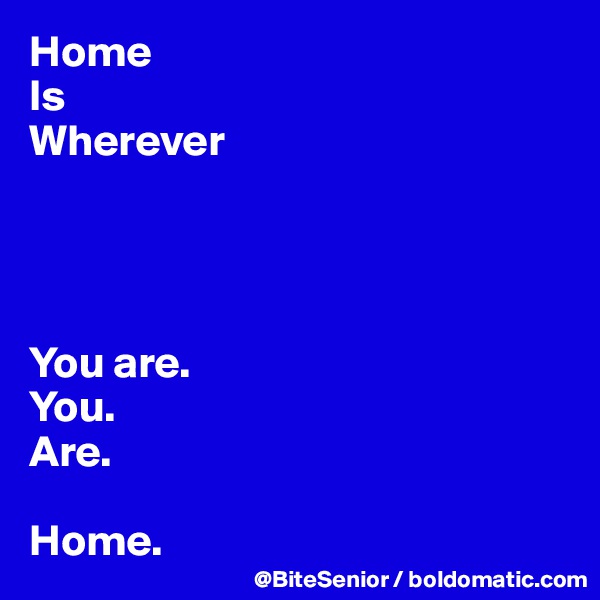 Home
Is
Wherever




You are. 
You. 
Are. 

Home.