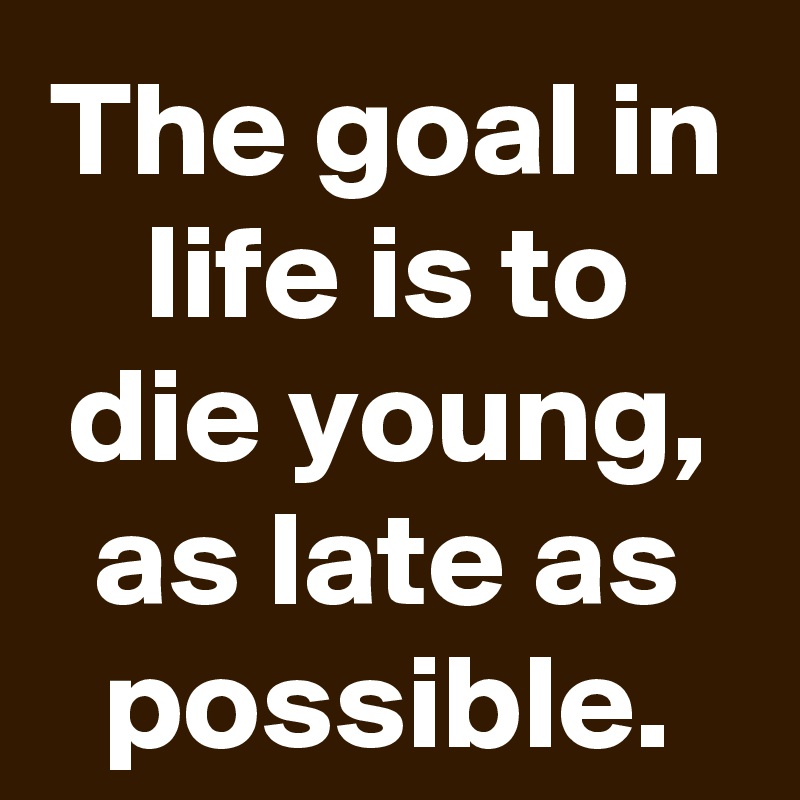 The goal in life is to die young, as late as possible.