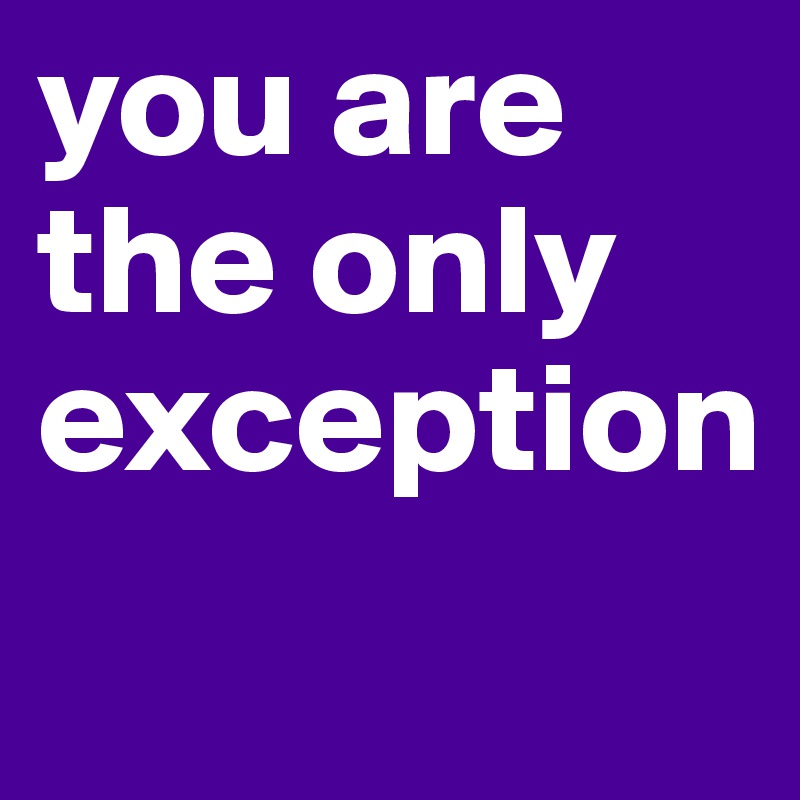 you are the only exception

