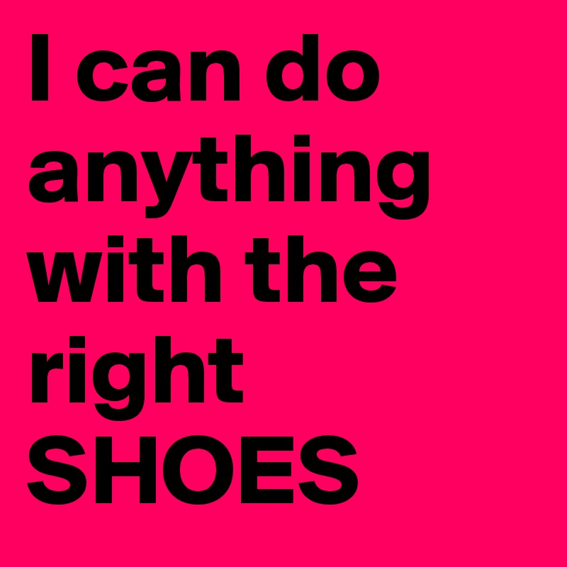 I can do anything with the right SHOES