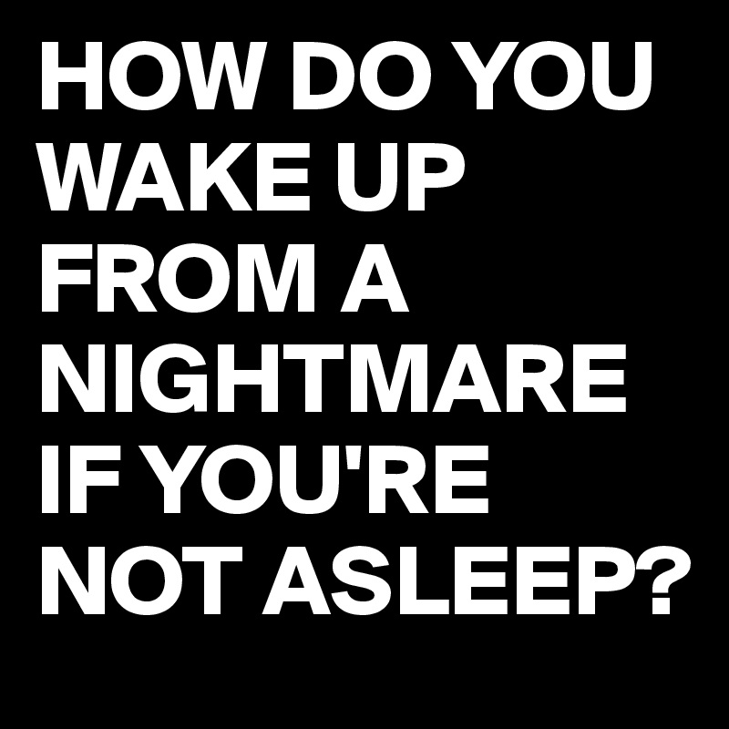 HOW DO YOU WAKE UP FROM A NIGHTMARE IF YOU'RE NOT ASLEEP?