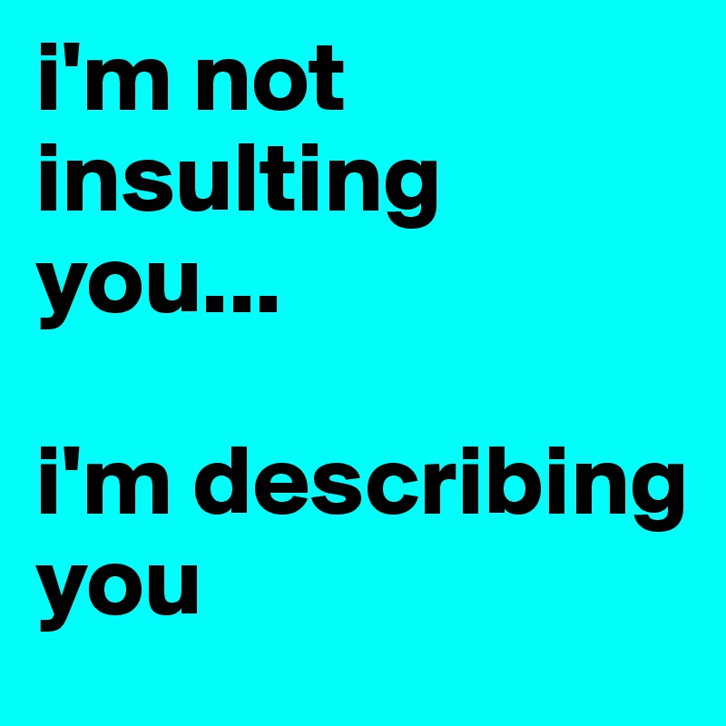 i'm not insulting you...

i'm describing you