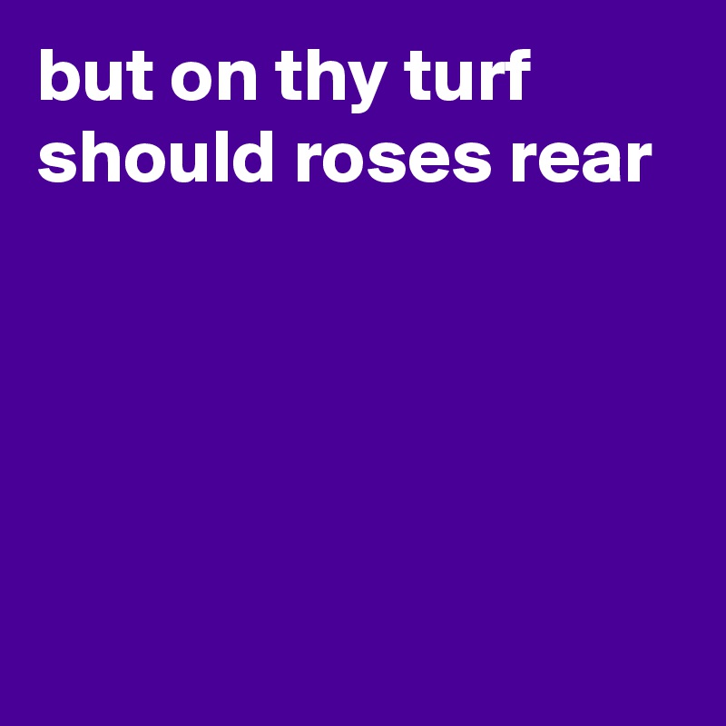 but on thy turf should roses rear





