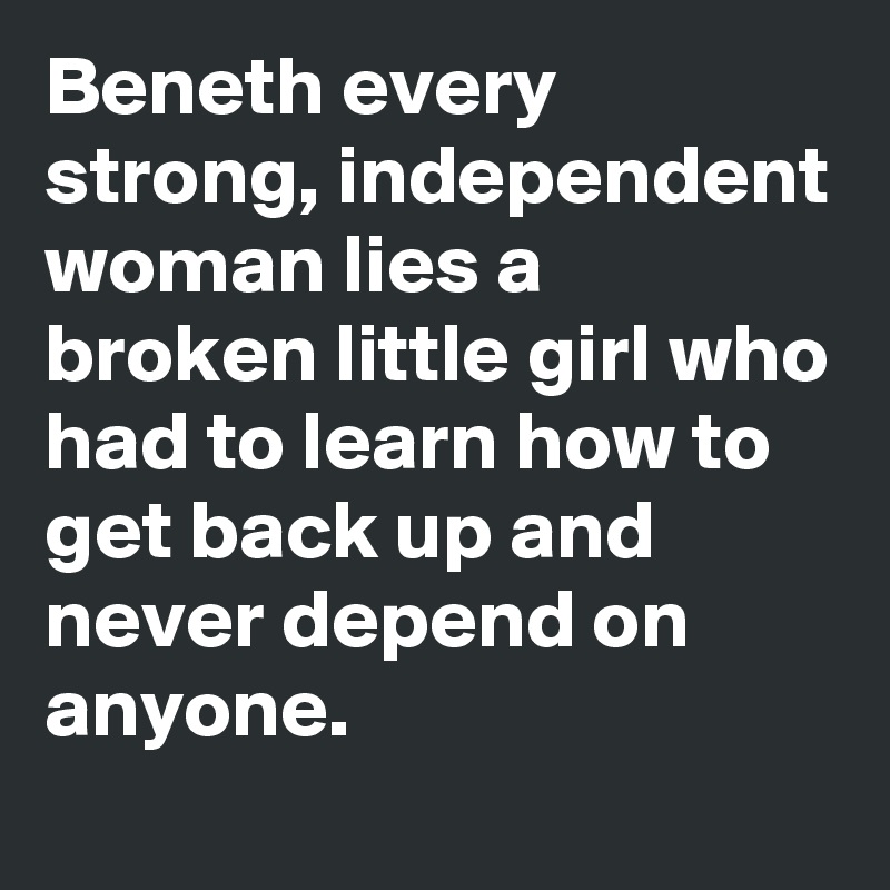 Beneth every strong, independent woman lies a broken little girl who had to learn how to get back up and never depend on anyone.
