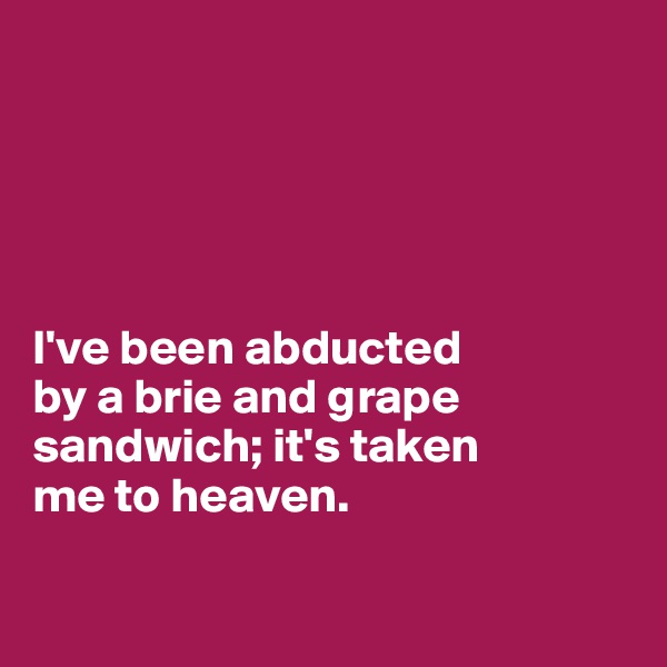 





I've been abducted 
by a brie and grape sandwich; it's taken 
me to heaven. 

