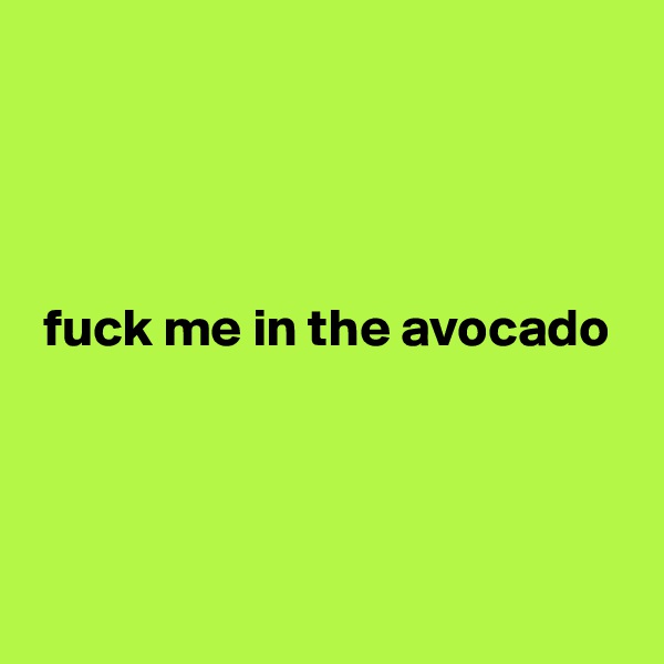 




 fuck me in the avocado




