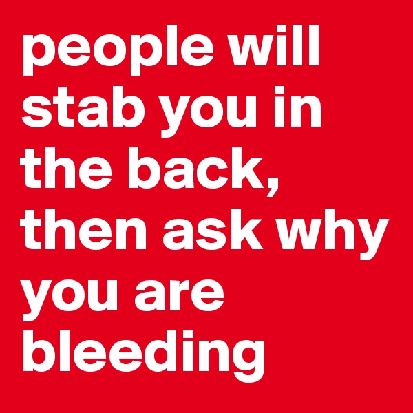 people will stab you in the back, then ask why you are bleeding