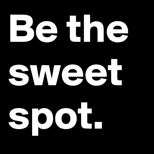 Be the sweet spot.