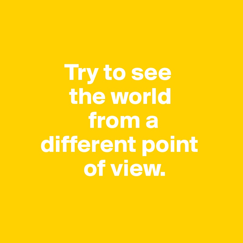 

           Try to see 
            the world 
                from a 
      different point 
               of view.

