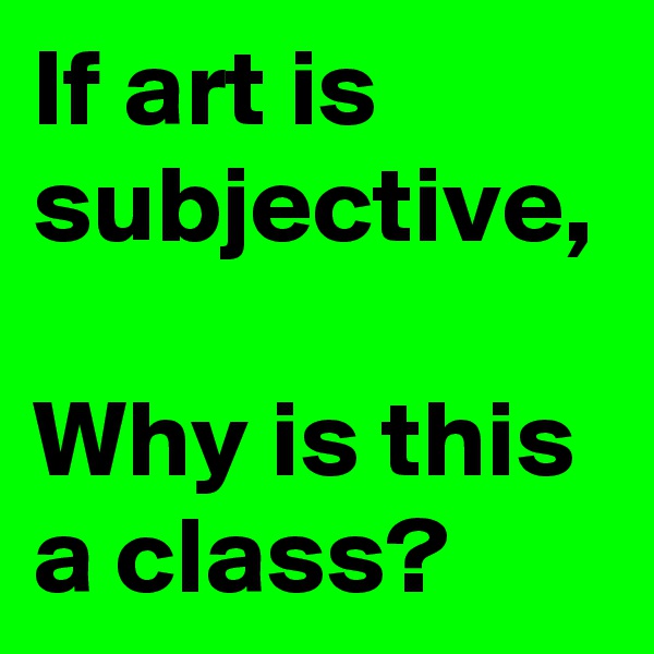 If art is subjective,

Why is this a class?