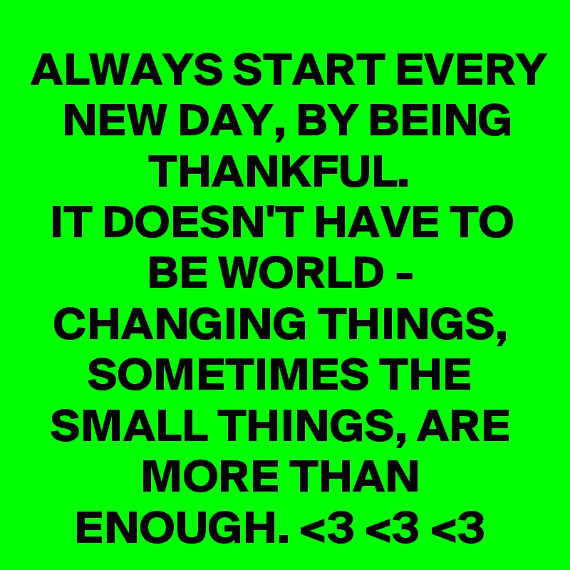 ALWAYS START EVERY NEW DAY, BY BEING THANKFUL.
IT DOESN'T HAVE TO BE WORLD - CHANGING THINGS, SOMETIMES THE SMALL THINGS, ARE MORE THAN ENOUGH. <3 <3 <3