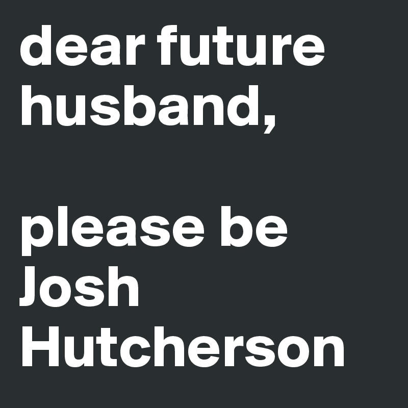 dear future husband,

please be Josh Hutcherson