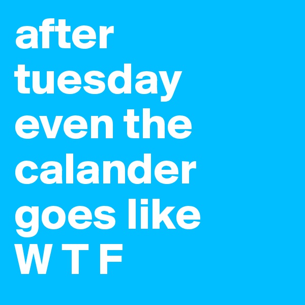 after tuesday even the calander goes like 
W T F