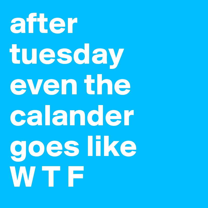 after tuesday even the calander goes like 
W T F