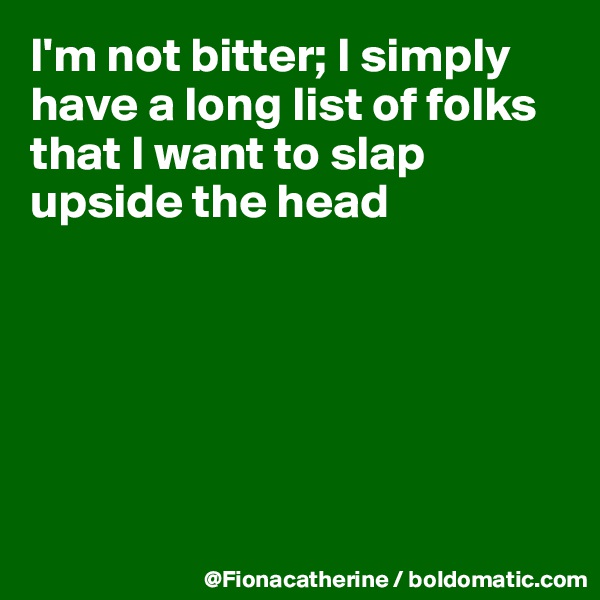I'm not bitter; I simply
have a long list of folks
that I want to slap upside the head






