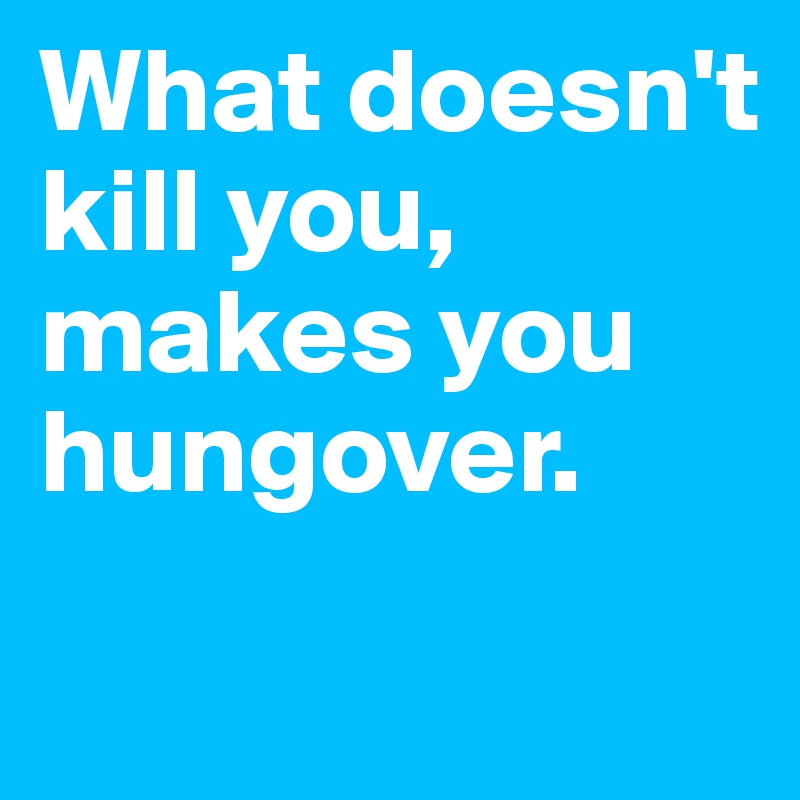 What doesn't kill you, makes you hungover.

