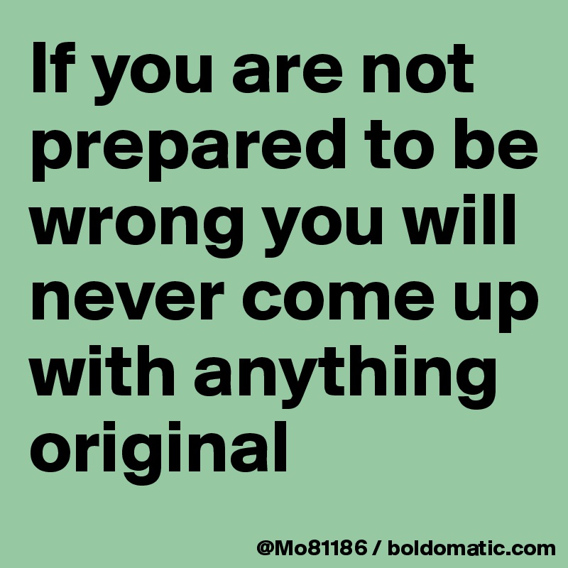 If you are not prepared to be wrong you will never come up with anything original 