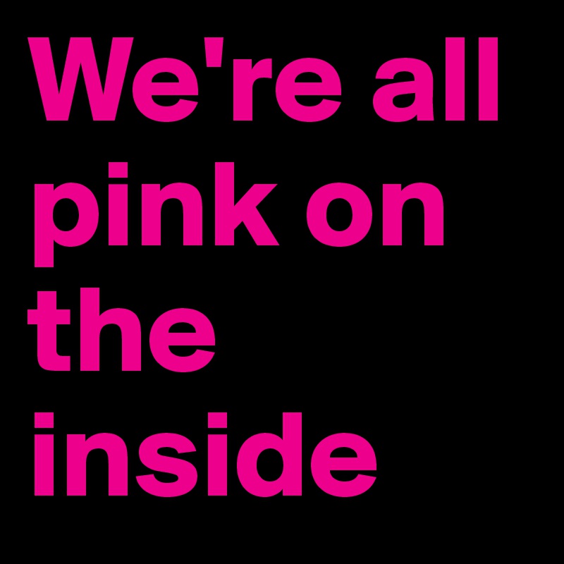 We're all pink on the inside