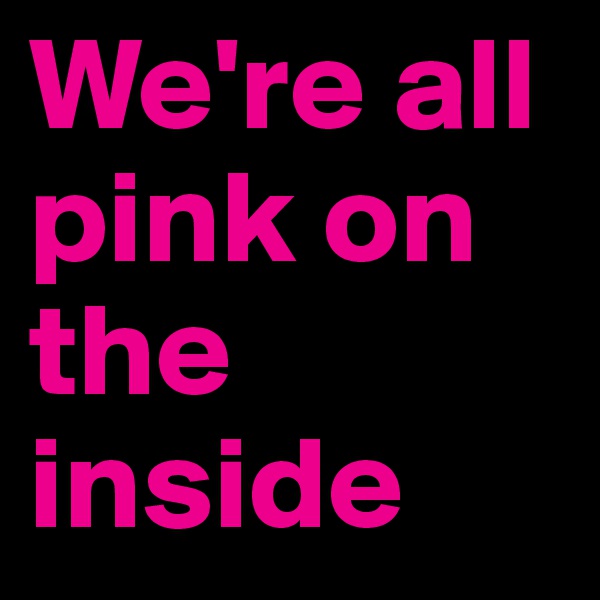 We're all pink on the inside