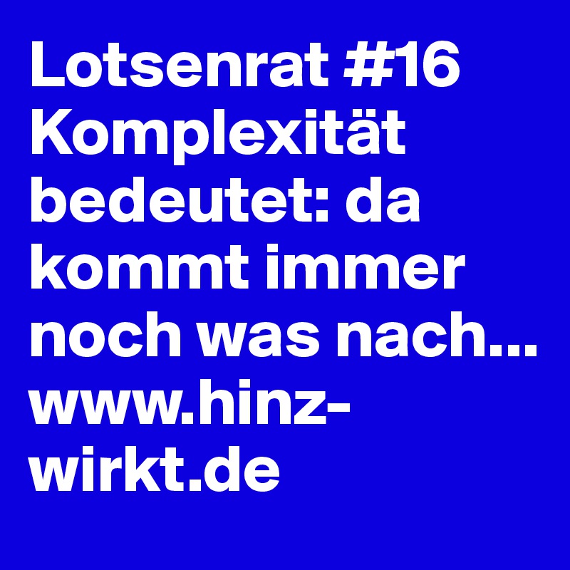 Lotsenrat #16
Komplexität bedeutet: da kommt immer noch was nach...
www.hinz-wirkt.de