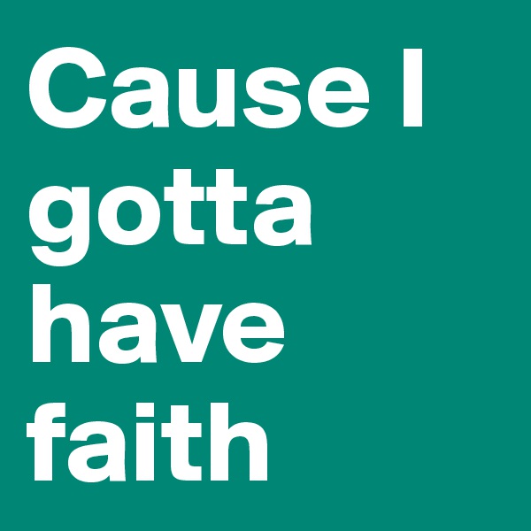 Cause I 
gotta have faith
