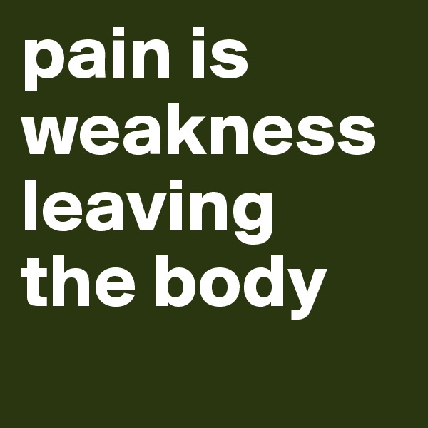 pain is weakness leaving the body
