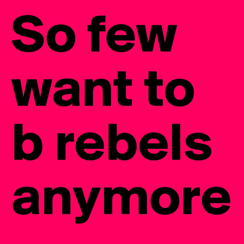 So few want to b rebels anymore