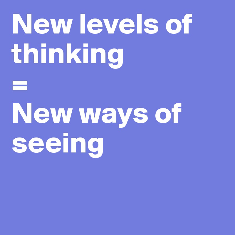 New levels of thinking
= 
New ways of seeing

