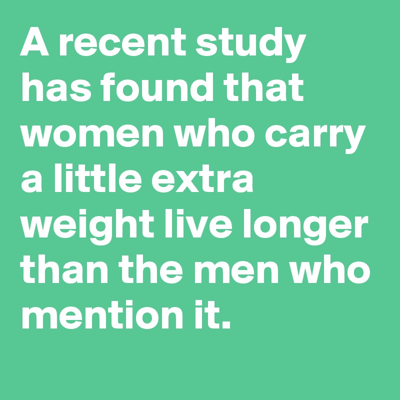A recent study has found that women who carry a little extra weight live longer than the men who mention it.