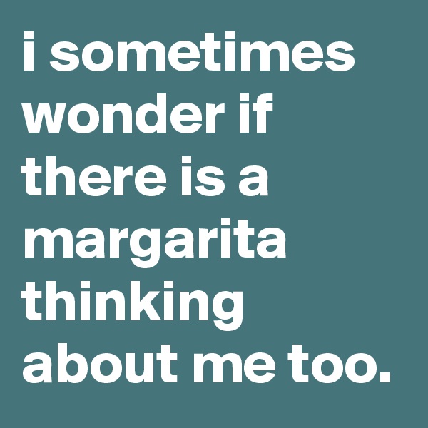 i sometimes wonder if there is a margarita thinking about me too.
