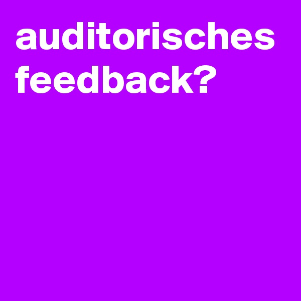 auditorisches feedback? 