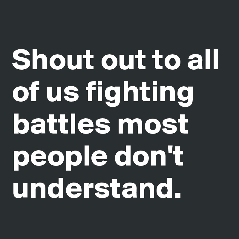 
Shout out to all of us fighting battles most people don't understand. 