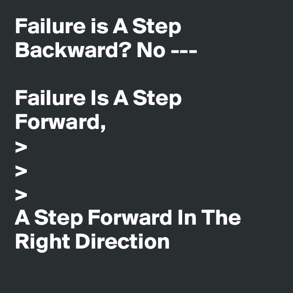 Failure is A Step Backward? No ---

Failure Is A Step Forward,
>
>
>
A Step Forward In The Right Direction
